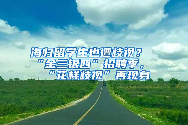 海歸留學(xué)生也遭歧視？“金三銀四”招聘季，“花樣歧視”再現(xiàn)身