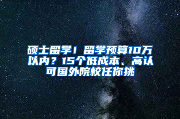 碩士留學！留學預(yù)算10萬以內(nèi)？15個低成本、高認可國外院校任你挑