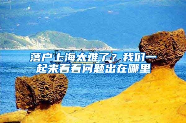 落戶上海太難了？我們一起來看看問題出在哪里