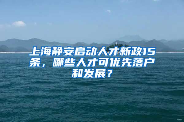 上海靜安啟動(dòng)人才新政15條，哪些人才可優(yōu)先落戶和發(fā)展？