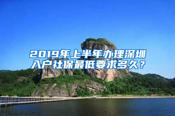 2019年上半年辦理深圳入戶社保最低要求多久？