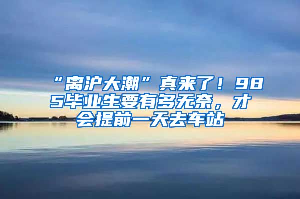 “離滬大潮”真來了！985畢業(yè)生要有多無奈，才會提前一天去車站