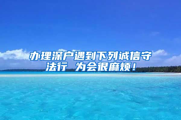 辦理深戶遇到下列誠(chéng)信守法行 為會(huì)很麻煩！