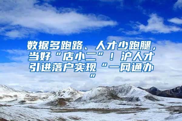 數(shù)據(jù)多跑路、人才少跑腿，當(dāng)好“店小二”！滬人才引進(jìn)落戶實(shí)現(xiàn)“一網(wǎng)通辦”