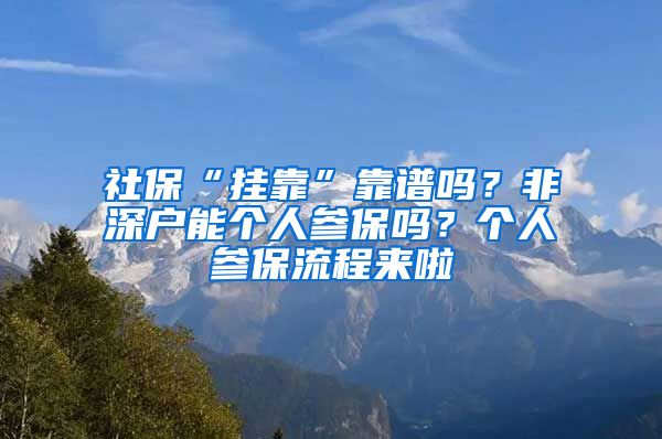 社保“掛靠”靠譜嗎？非深戶能個(gè)人參保嗎？個(gè)人參保流程來啦