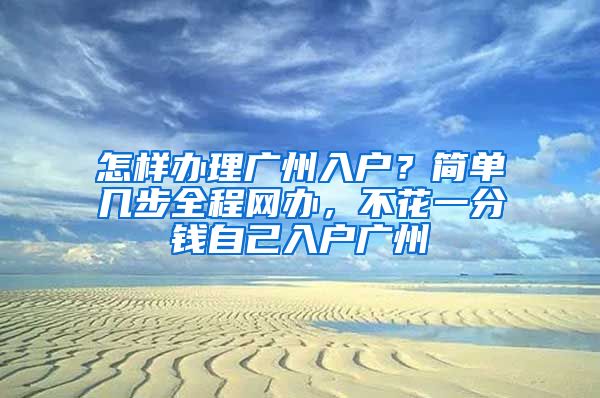 怎樣辦理廣州入戶？簡單幾步全程網辦，不花一分錢自己入戶廣州