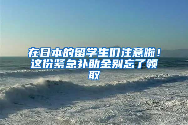 在日本的留學(xué)生們注意啦！這份緊急補(bǔ)助金別忘了領(lǐng)取