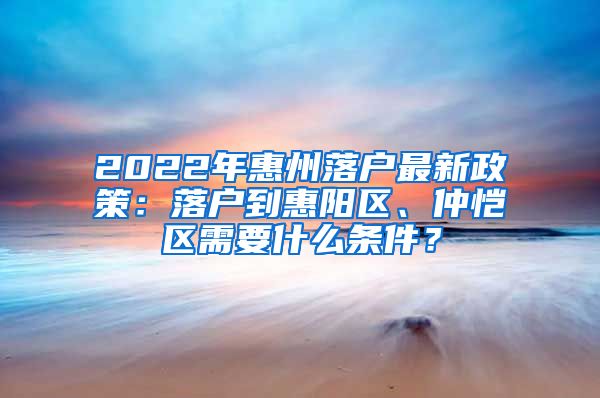 2022年惠州落戶最新政策：落戶到惠陽區(qū)、仲愷區(qū)需要什么條件？