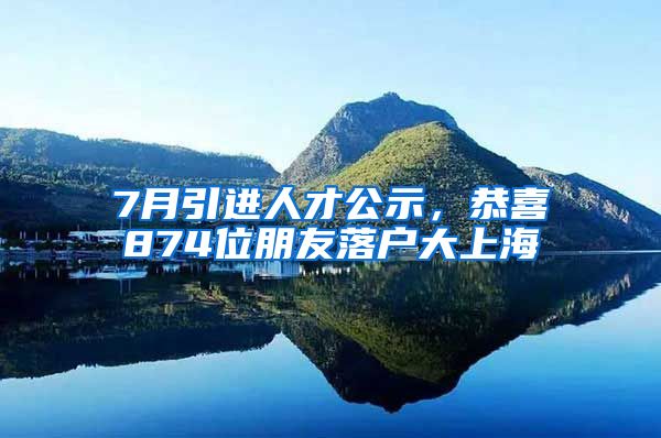 7月引進(jìn)人才公示，恭喜874位朋友落戶(hù)大上海