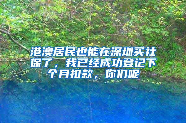 港澳居民也能在深圳買社保了，我已經(jīng)成功登記下個月扣款，你們呢