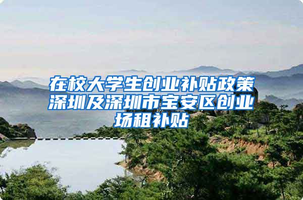 在校大學(xué)生創(chuàng)業(yè)補(bǔ)貼政策深圳及深圳市寶安區(qū)創(chuàng)業(yè)場(chǎng)租補(bǔ)貼