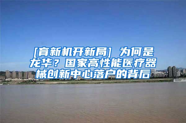 [育新機(jī)開(kāi)新局] 為何是龍華？國(guó)家高性能醫(yī)療器械創(chuàng)新中心落戶的背后