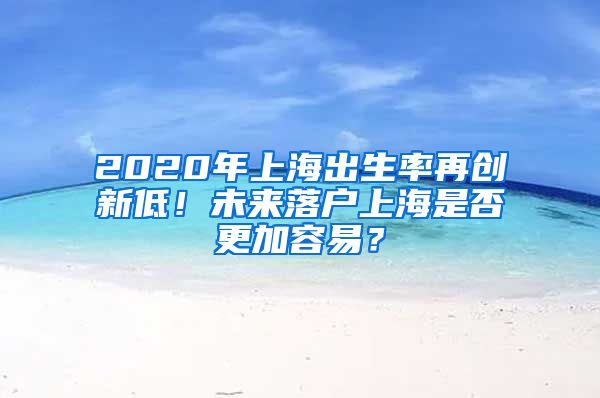 2020年上海出生率再創(chuàng)新低！未來(lái)落戶上海是否更加容易？