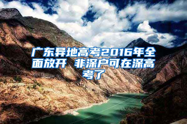 廣東異地高考2016年全面放開 非深戶可在深高考了