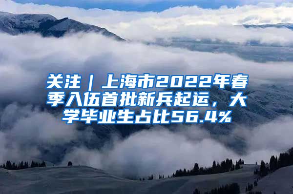 關(guān)注｜上海市2022年春季入伍首批新兵起運，大學畢業(yè)生占比56.4%