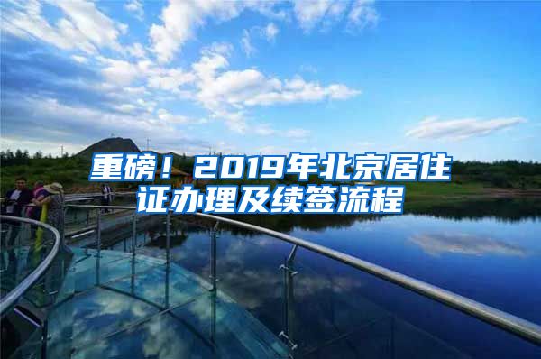 重磅！2019年北京居住證辦理及續(xù)簽流程