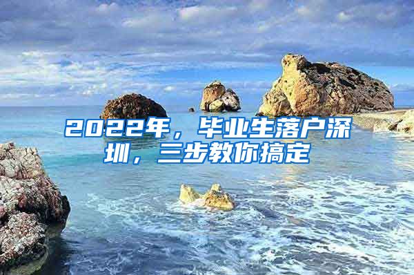 2022年，畢業(yè)生落戶深圳，三步教你搞定