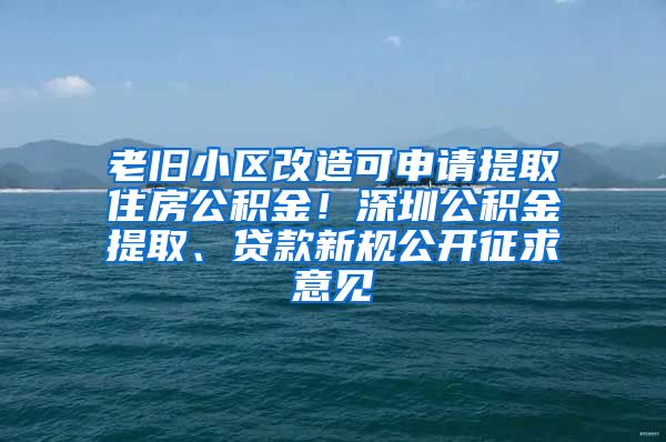 老舊小區(qū)改造可申請(qǐng)?zhí)崛∽》抗e金！深圳公積金提取、貸款新規(guī)公開征求意見