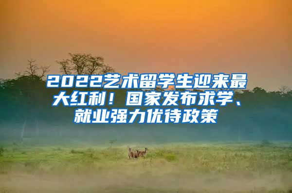 2022藝術(shù)留學(xué)生迎來最大紅利！國家發(fā)布求學(xué)、就業(yè)強(qiáng)力優(yōu)待政策