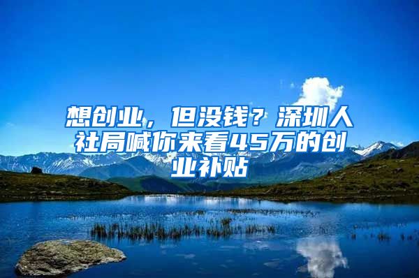 想創(chuàng)業(yè)，但沒錢？深圳人社局喊你來看45萬的創(chuàng)業(yè)補(bǔ)貼