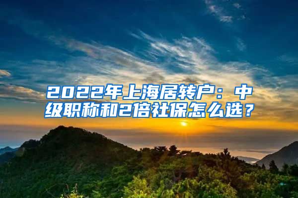 2022年上海居轉(zhuǎn)戶：中級職稱和2倍社保怎么選？