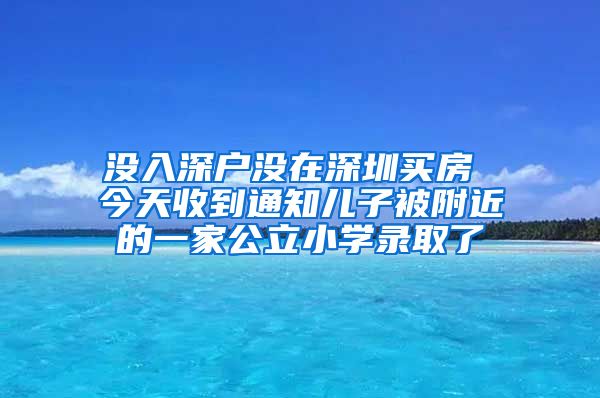 沒入深戶沒在深圳買房 今天收到通知兒子被附近的一家公立小學(xué)錄取了