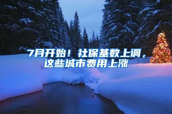 7月開始！社?；鶖?shù)上調(diào)，這些城市費用上漲