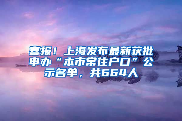 喜報！上海發(fā)布最新獲批申辦“本市常住戶口”公示名單，共664人