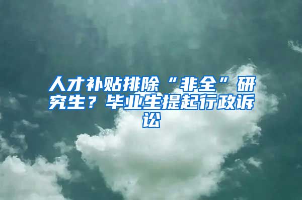 人才補(bǔ)貼排除“非全”研究生？畢業(yè)生提起行政訴訟