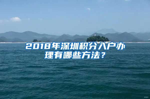 2018年深圳積分入戶辦理有哪些方法？