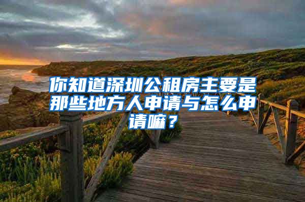 你知道深圳公租房主要是那些地方人申請(qǐng)與怎么申請(qǐng)嘛？