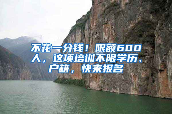 不花一分錢！限額600人，這項培訓(xùn)不限學(xué)歷、戶籍，快來報名