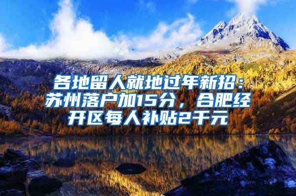 各地留人就地過(guò)年新招：蘇州落戶加15分，合肥經(jīng)開區(qū)每人補(bǔ)貼2千元