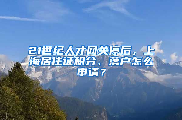 21世紀(jì)人才網(wǎng)關(guān)停后，上海居住證積分、落戶怎么申請(qǐng)？