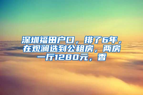 深圳福田戶口，排了6年，在觀瀾選到公租房，兩房一廳1280元，香