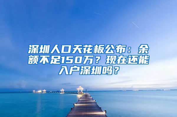 深圳人口天花板公布：余額不足150萬(wàn)？現(xiàn)在還能入戶(hù)深圳嗎？