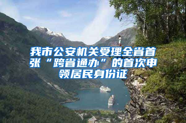 我市公安機關(guān)受理全省首張“跨省通辦”的首次申領(lǐng)居民身份證