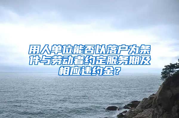 用人單位能否以落戶為條件與勞動者約定服務(wù)期及相應(yīng)違約金？