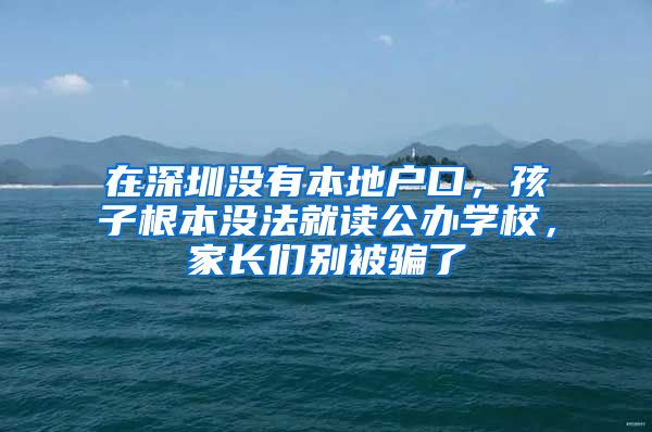 在深圳沒有本地戶口，孩子根本沒法就讀公辦學校，家長們別被騙了