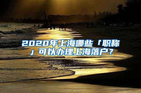 2020年上海哪些「職稱(chēng)」可以辦理上海落戶(hù)？