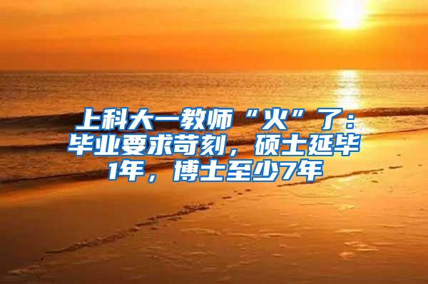 上科大一教師“火”了：畢業(yè)要求苛刻，碩士延畢1年，博士至少7年