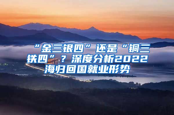 “金三銀四”還是“銅三鐵四”？深度分析2022海歸回國(guó)就業(yè)形勢(shì)