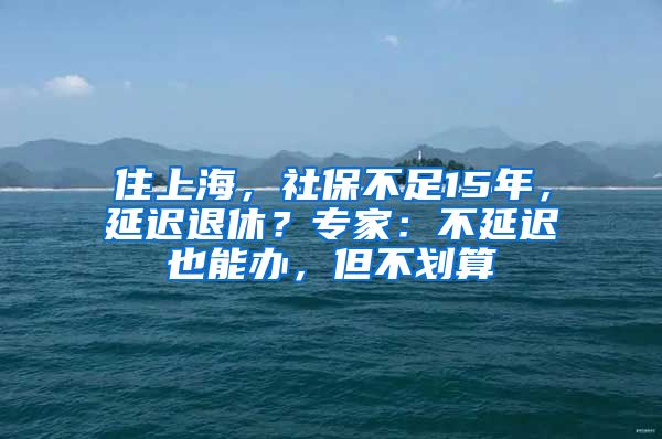 住上海，社保不足15年，延遲退休？專家：不延遲也能辦，但不劃算