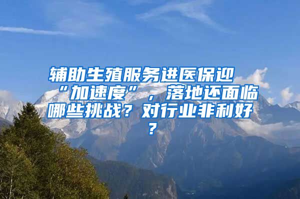 輔助生殖服務(wù)進醫(yī)保迎“加速度”，落地還面臨哪些挑戰(zhàn)？對行業(yè)非利好？