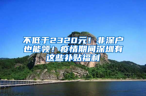 不低于2320元！非深戶也能領(lǐng)！疫情期間深圳有這些補貼福利