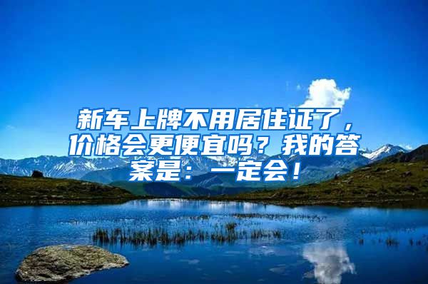 新車上牌不用居住證了，價(jià)格會(huì)更便宜嗎？我的答案是：一定會(huì)！