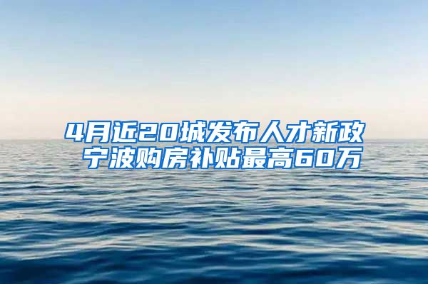 4月近20城發(fā)布人才新政 寧波購(gòu)房補(bǔ)貼最高60萬(wàn)