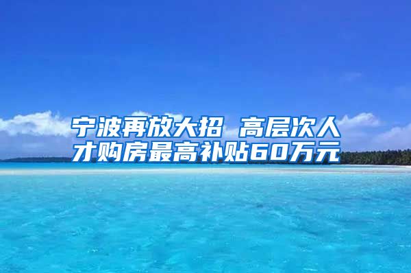 寧波再放大招 高層次人才購房最高補(bǔ)貼60萬元