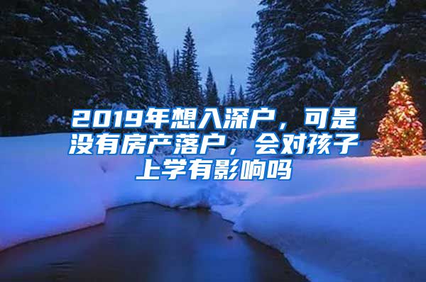 2019年想入深戶，可是沒有房產(chǎn)落戶，會對孩子上學有影響嗎