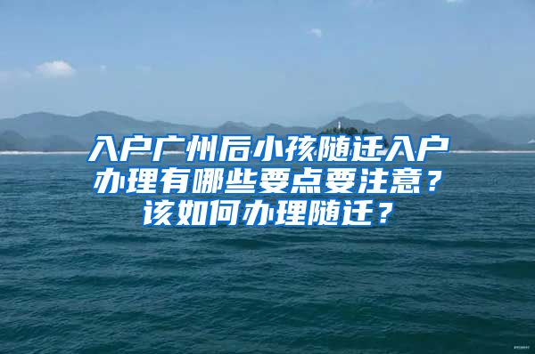 入戶廣州后小孩隨遷入戶辦理有哪些要點要注意？該如何辦理隨遷？